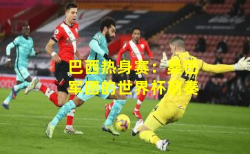 巴西热身赛：桑巴军团的世界杯前奏