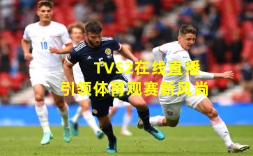 TVS2在线直播引领体育观赛新风尚