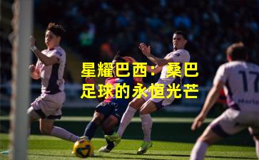 星耀巴西：桑巴足球的永恒光芒