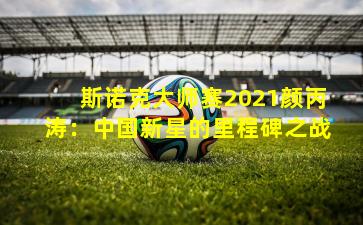 斯诺克大师赛2021颜丙涛：中国新星的里程碑之战