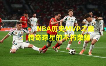 NBA历史MVP之巅：传奇球星的不朽荣耀