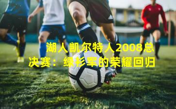 湖人凯尔特人2008总决赛:绿衫军的荣耀回归