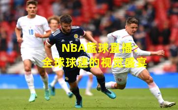 NBA篮球直播：全球球迷的视觉盛宴